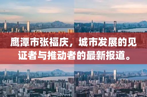 鹰潭市张福庆，城市发展的见证者与推动者的最新报道。