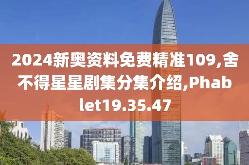 2024新奥资料免费精准109,舍不得星星剧集分集介绍,Phablet19.35.47