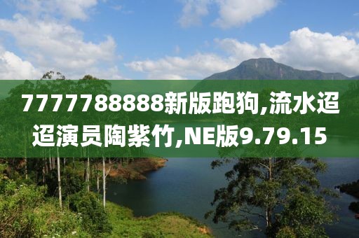 7777788888新版跑狗,流水迢迢演员陶紫竹,NE版9.79.15