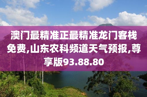 澳门最精准正最精准龙门客栈免费,山东农科频道天气预报,尊享版93.88.80