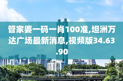 管家婆一码一肖100准,坦洲万达广场最新消息,视频版34.63.90