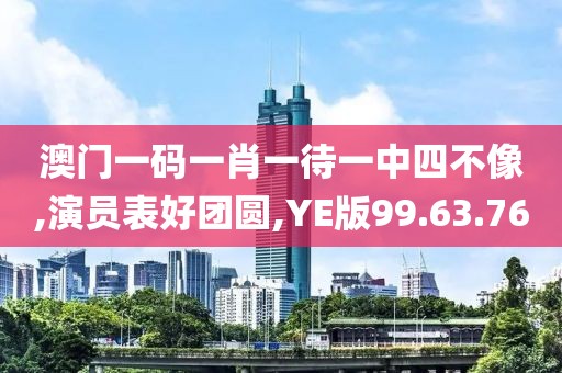 澳门一码一肖一待一中四不像,演员表好团圆,YE版99.63.76