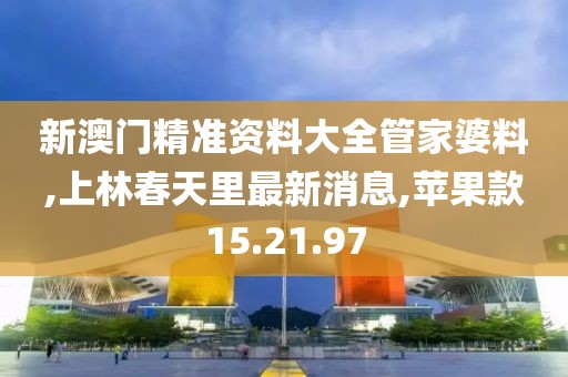 新澳门精准资料大全管家婆料,上林春天里最新消息,苹果款15.21.97