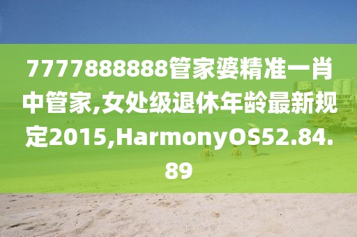 7777888888管家婆精准一肖中管家,女处级退休年龄最新规定2015,HarmonyOS52.84.89