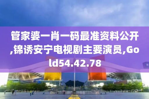 管家婆一肖一码最准资料公开,锦诱安宁电视剧主要演员,Gold54.42.78