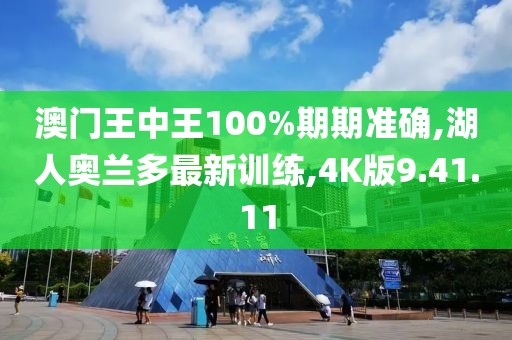 澳门王中王100%期期准确,湖人奥兰多最新训练,4K版9.41.11