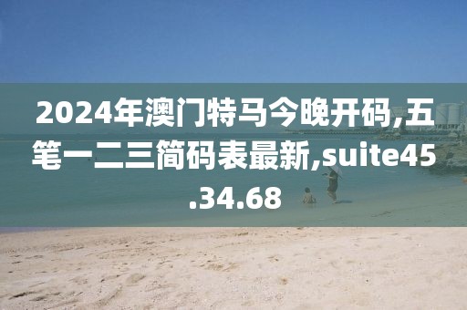 2024年澳门特马今晚开码,五笔一二三简码表最新,suite45.34.68