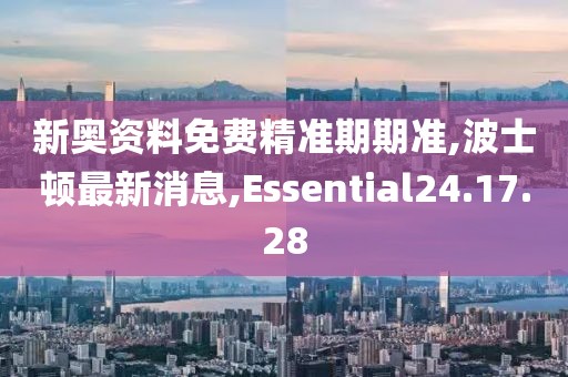 新奥资料免费精准期期准,波士顿最新消息,Essential24.17.28