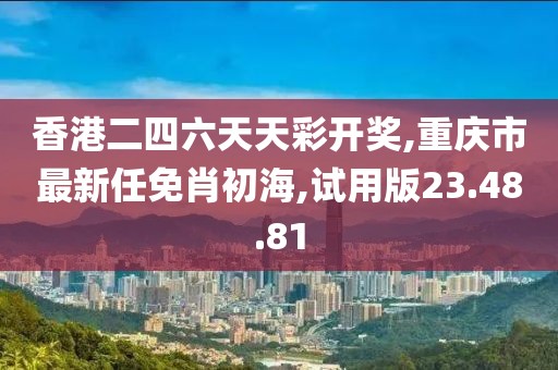 香港二四六天天彩开奖,重庆市最新任免肖初海,试用版23.48.81