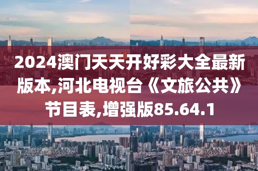 2024澳门天天开好彩大全最新版本,河北电视台《文旅公共》节目表,增强版85.64.1