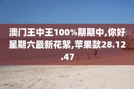 澳门王中王100%期期中,你好星期六最新花絮,苹果款28.12.47