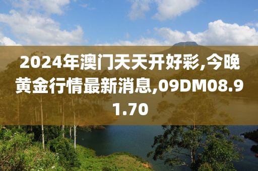 2024年澳门天天开好彩,今晚黄金行情最新消息,09DM08.91.70