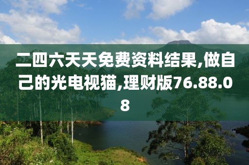 二四六天天免费资料结果,做自己的光电视猫,理财版76.88.08