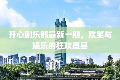 开心剧乐部最新一期，欢笑与娱乐的狂欢盛宴