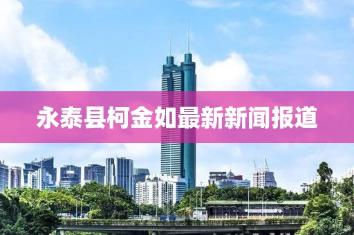 永泰县柯金如最新新闻报道
