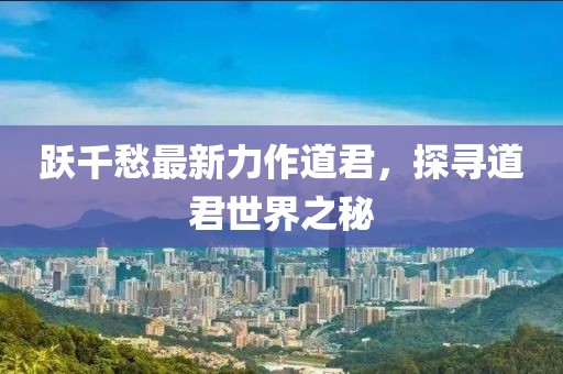 跃千愁最新力作道君，探寻道君世界之秘