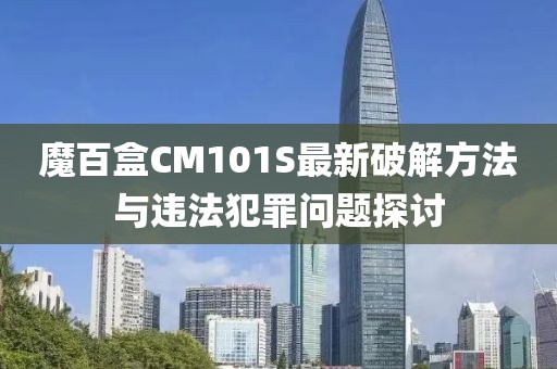 魔百盒CM101S最新破解方法与违法犯罪问题探讨