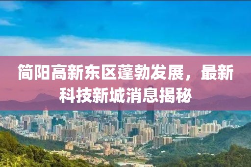 简阳高新东区蓬勃发展，最新科技新城消息揭秘