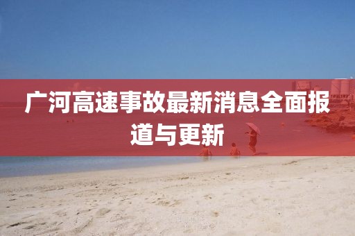 广河高速事故最新消息全面报道与更新