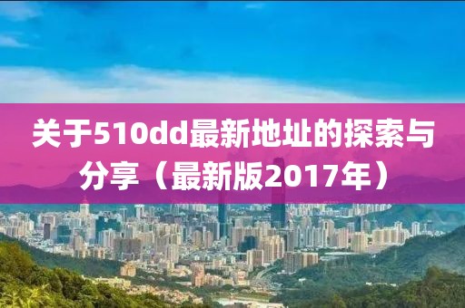关于510dd最新地址的探索与分享（最新版2017年）