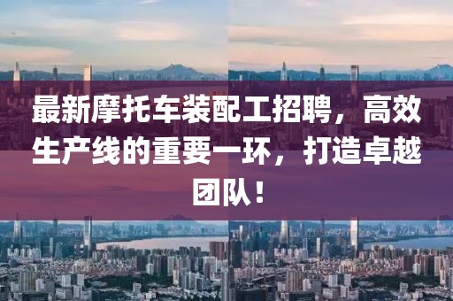 最新摩托车装配工招聘，高效生产线的重要一环，打造卓越团队！