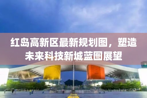 红岛高新区最新规划图，塑造未来科技新城蓝图展望