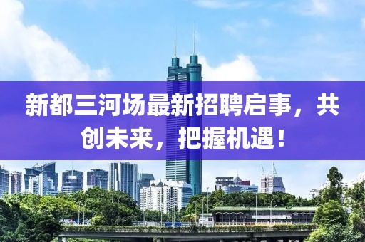 新都三河场最新招聘启事，共创未来，把握机遇！