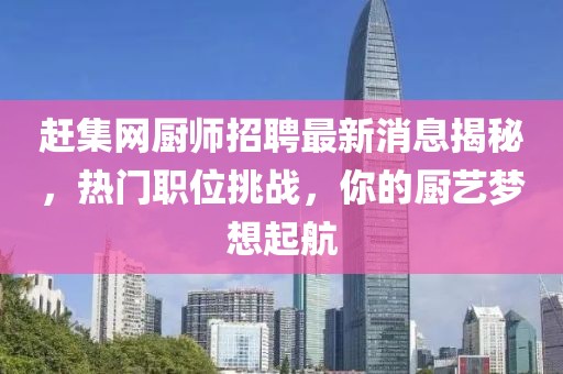 赶集网厨师招聘最新消息揭秘，热门职位挑战，你的厨艺梦想起航