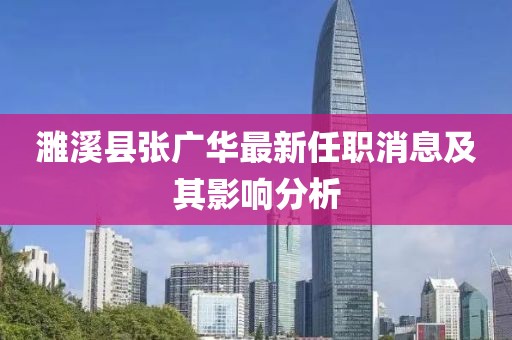 濉溪县张广华最新任职消息及其影响分析