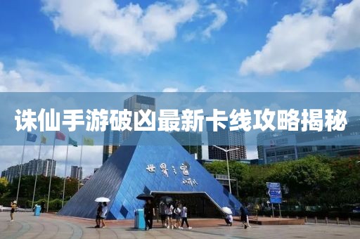 诛仙手游破凶最新卡线攻略揭秘