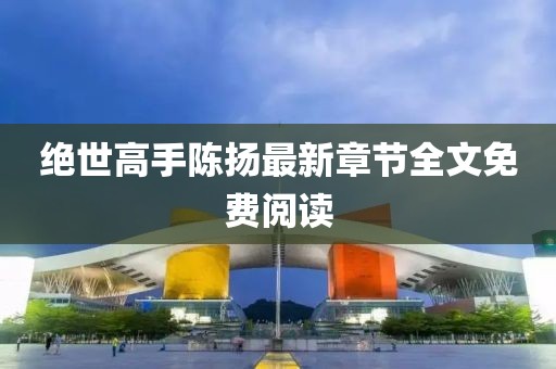 绝世高手陈扬最新章节全文免费阅读