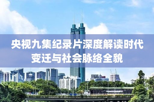 央视九集纪录片深度解读时代变迁与社会脉络全貌