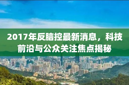 2017年反脑控最新消息，科技前沿与公众关注焦点揭秘