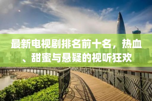 最新电视剧排名前十名，热血、甜蜜与悬疑的视听狂欢