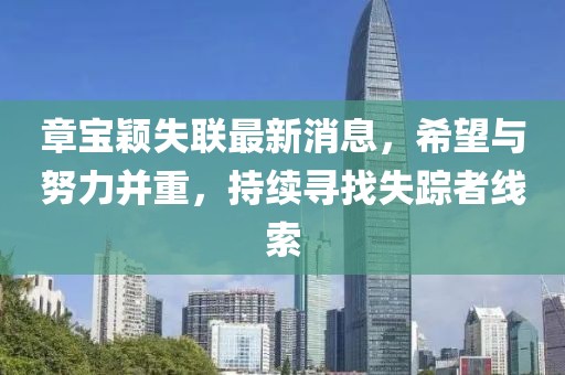 章宝颖失联最新消息，希望与努力并重，持续寻找失踪者线索