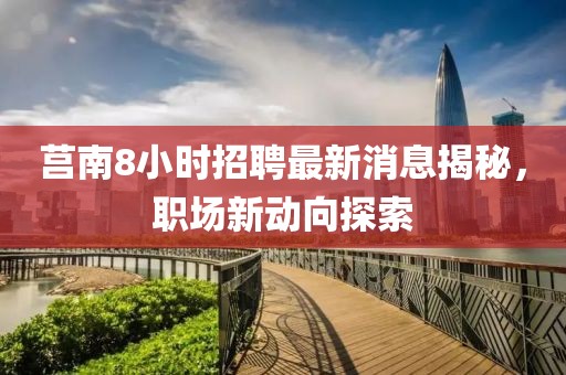 莒南8小时招聘最新消息揭秘，职场新动向探索
