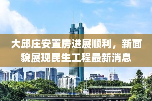 大邱庄安置房进展顺利，新面貌展现民生工程最新消息