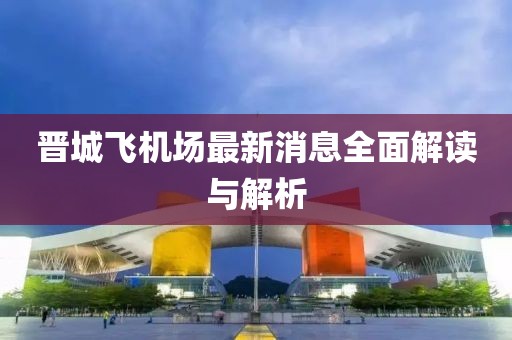 晋城飞机场最新消息全面解读与解析
