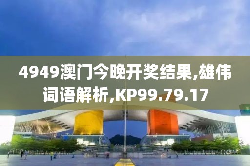 4949澳门今晚开奖结果,雄伟词语解析,KP99.79.17