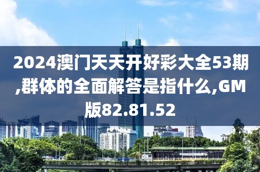 2024澳门天天开好彩大全53期,群体的全面解答是指什么,GM版82.81.52