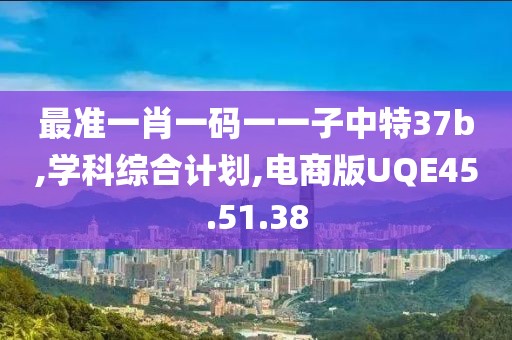 最准一肖一码一一子中特37b,学科综合计划,电商版UQE45.51.38