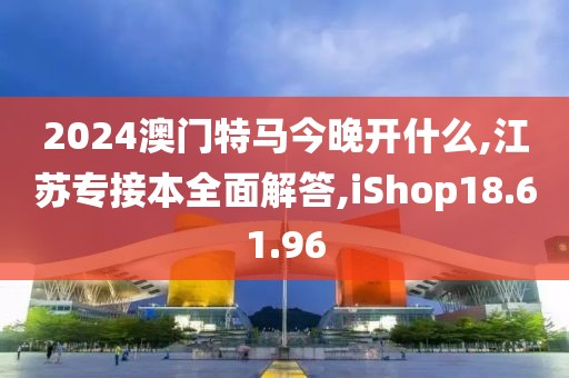 2024澳门特马今晚开什么,江苏专接本全面解答,iShop18.61.96