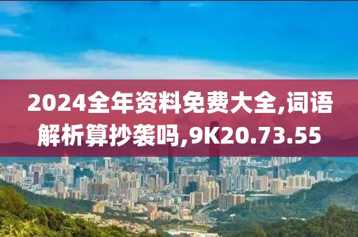 2024全年资料免费大全,词语解析算抄袭吗,9K20.73.55