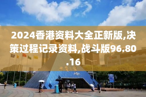 2024香港资料大全正新版,决策过程记录资料,战斗版96.80.16
