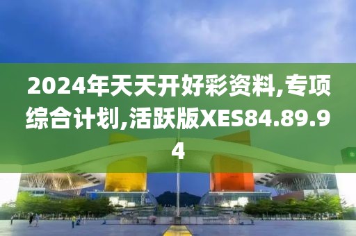 2024年天天开好彩资料,专项综合计划,活跃版XES84.89.94