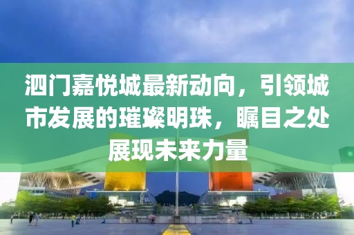 泗门嘉悦城最新动向，引领城市发展的璀璨明珠，瞩目之处展现未来力量