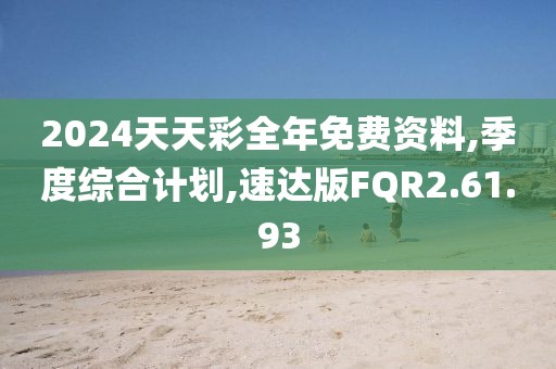2024天天彩全年免费资料,季度综合计划,速达版FQR2.61.93