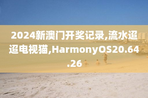 2024新澳门开奖记录,流水迢迢电视猫,HarmonyOS20.64.26