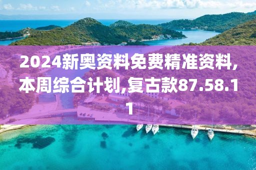 2024新奥资料免费精准资料,本周综合计划,复古款87.58.11