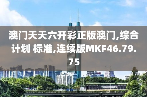 澳门天天六开彩正版澳门,综合计划 标准,连续版MKF46.79.75